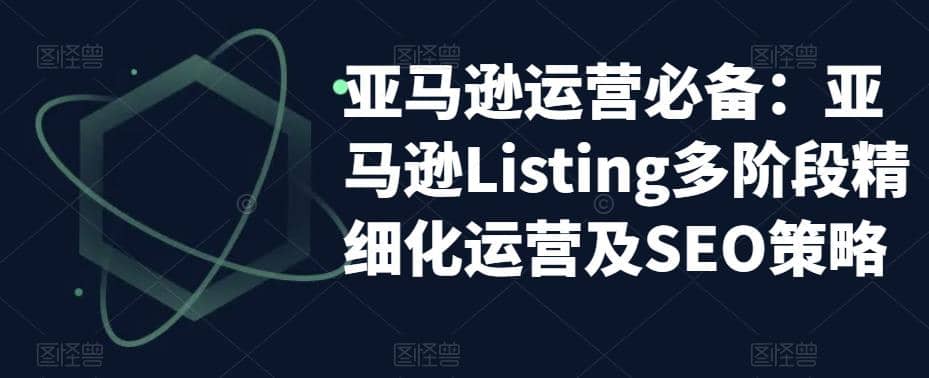 亚马逊2023运营实操：亚马逊Listing多阶段/精细化运营及SEO策略-巴叔叔资源网