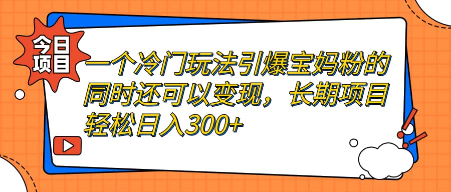一个冷门玩法引爆宝妈粉的同时还可以变现，长期项目轻松日入300+-巴叔叔资源网