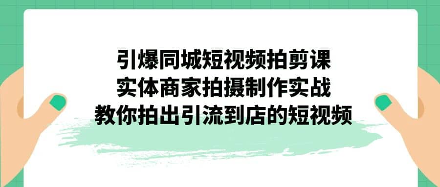引爆同城-短视频拍剪课：实体商家拍摄制作实战，教你拍出引流到店的短视频-巴叔叔资源网
