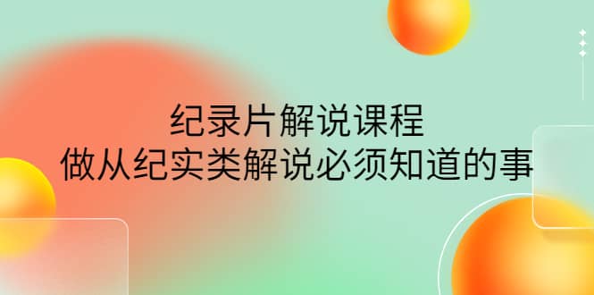 眼镜蛇电影：纪录片解说课程，做从纪实类解说必须知道的事-价值499元-巴叔叔资源网