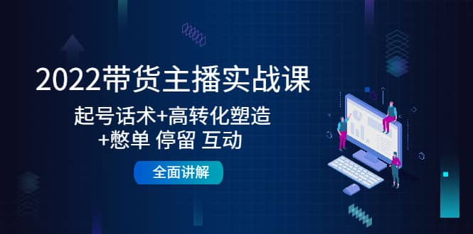 2022带货主播实战课：起号话术+高转化塑造+憋单 停留 互动 全面讲解-巴叔叔资源网