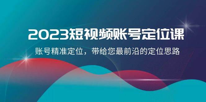 2023短视频账号-定位课，账号精准定位，带给您最前沿的定位思路（21节课）-巴叔叔资源网