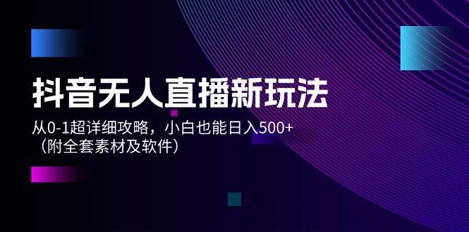 抖音无人直播新玩法，从0-1超详细攻略，小白也能日入500+（附全套素材…-巴叔叔资源网
