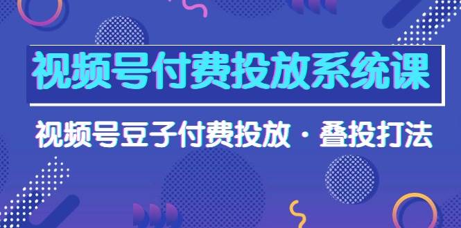 视频号付费投放系统课，视频号豆子付费投放·叠投打法（高清视频课）-巴叔叔资源网