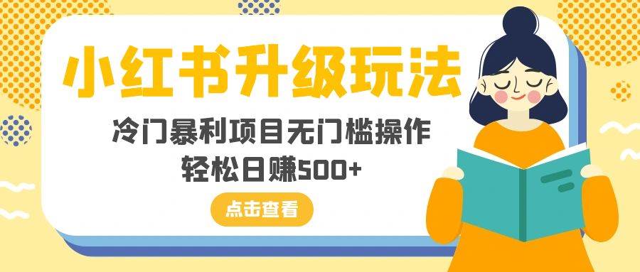 小红书升级玩法，冷门暴利项目无门槛操作，轻松日赚500+-巴叔叔资源网