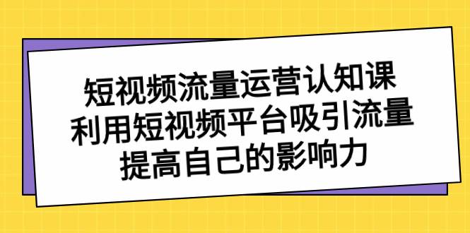 短视频流量-运营认知课，利用短视频平台吸引流量，提高自己的影响力-巴叔叔资源网