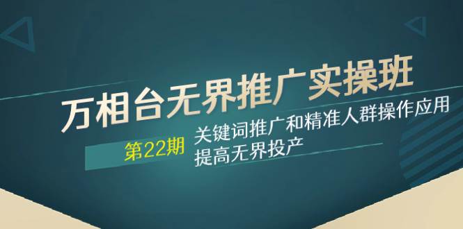 万相台无界推广实操班【22期】关键词推广和精准人群操作应用，提高无界投产-巴叔叔资源网