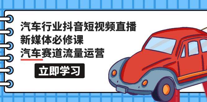汽车行业 抖音短视频-直播新媒体必修课，汽车赛道流量运营（118节课）-巴叔叔资源网