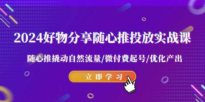 2024好物分享-随心推投放实战课 随心推撬动自然流量/微付费起号/优化产出-巴叔叔资源网