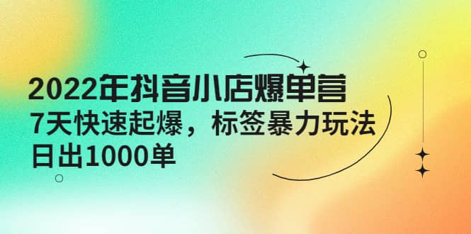 2022年抖音小店爆单营【更新10月】 7天快速起爆 标签玩法-巴叔叔资源网