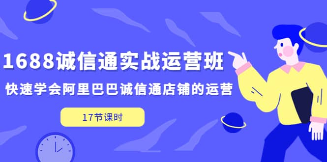 1688诚信通实战运营班，快速学会阿里巴巴诚信通店铺的运营(17节课)-巴叔叔资源网