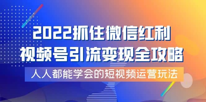 2022抓住微信红利，视频号引流变现全攻略，人人都能学会的短视频运营玩法-巴叔叔资源网