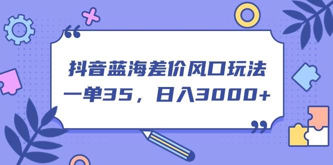 抖音蓝海差价风口玩法，一单35，日入3000+-巴叔叔资源网