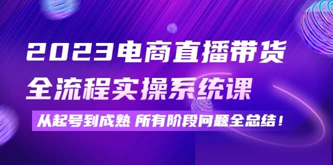 2023电商直播带货全流程实操系统课：从起号到成熟所有阶段问题全总结-巴叔叔资源网