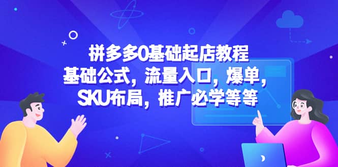 拼多多0基础起店教程：基础公式，流量入口，爆单，SKU布局，推广必学等等-巴叔叔资源网