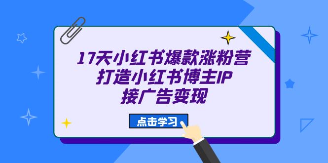 17天 小红书爆款 涨粉营（广告变现方向）打造小红书博主IP、接广告变现-巴叔叔资源网
