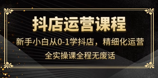 抖店运营，新手小白从0-1学抖店，精细化运营，全实操课全程无废话-巴叔叔资源网