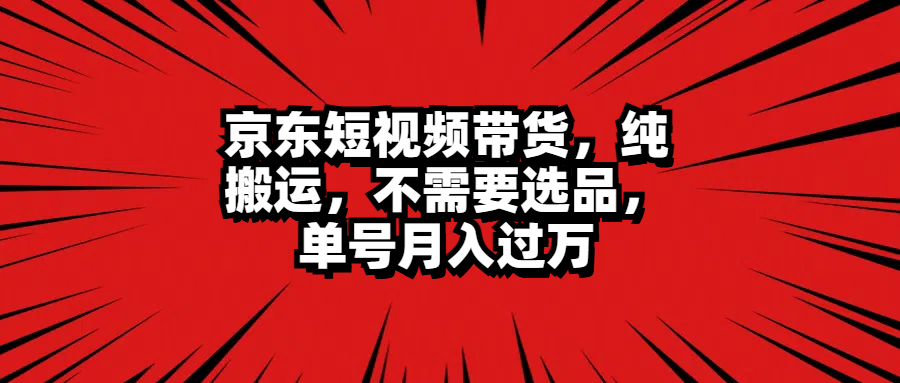 京东短视频带货，纯搬运，不需要选品，单号月入过万-巴叔叔资源网