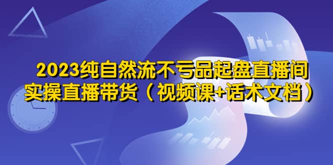 2023纯自然流不亏品起盘直播间，实操直播带货（视频课+话术文档）-巴叔叔资源网