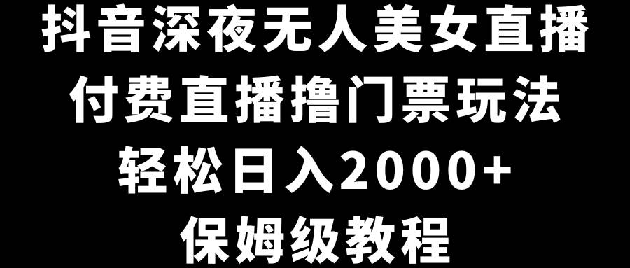 抖音深夜无人美女直播，付费直播撸门票玩法，轻松日入2000+，保姆级教程-巴叔叔资源网