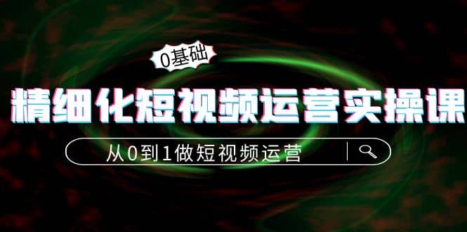 精细化短视频运营实操课，从0到1做短视频运营：算法篇+定位篇+内容篇-巴叔叔资源网