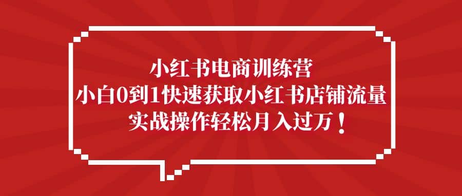 小红书电商训练营，小白0到1快速获取小红书店铺流量-巴叔叔资源网