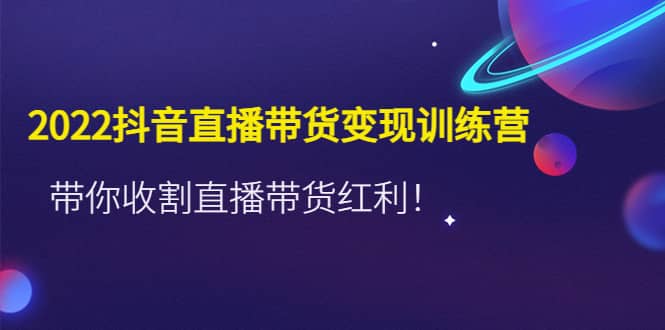 2022抖音直播带货变现训练营，带你收割直播带货红利-巴叔叔资源网