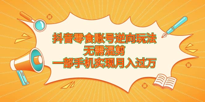 抖音零食账号逆向玩法，无需混剪，一部手机实现月入过万-巴叔叔资源网