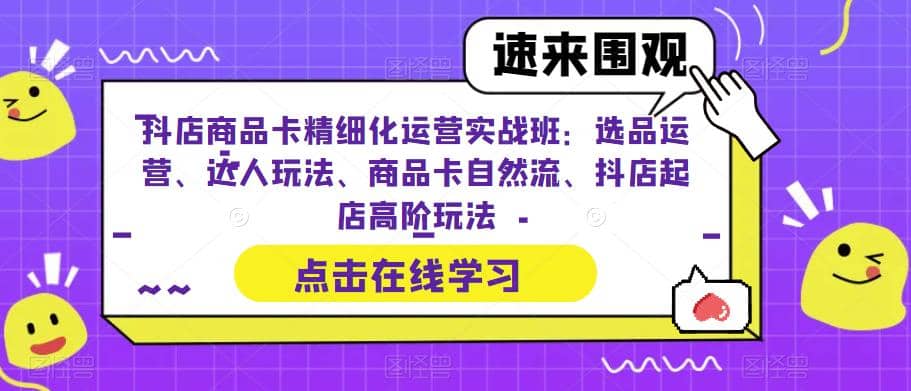 抖店商品卡精细化运营实操班：选品运营、达人玩法、商品卡自然流、抖店起店-巴叔叔资源网