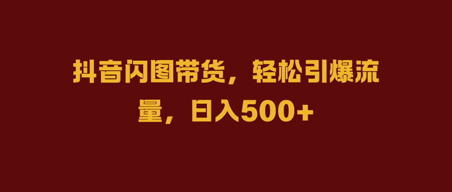 抖音闪图带货，轻松引爆流量，日入500+-巴叔叔资源网
