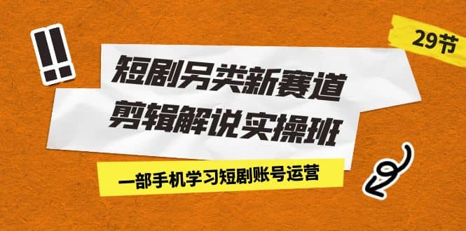短剧另类新赛道剪辑解说实操班：一部手机学习短剧账号运营（29节 价值500）-巴叔叔资源网