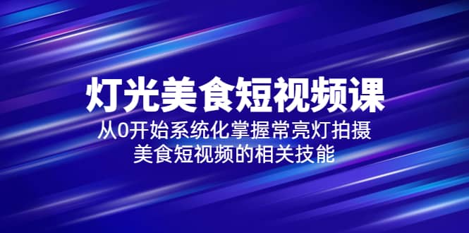 2023灯光-美食短视频课，从0开始系统化掌握常亮灯拍摄美食短视频的相关技能-巴叔叔资源网