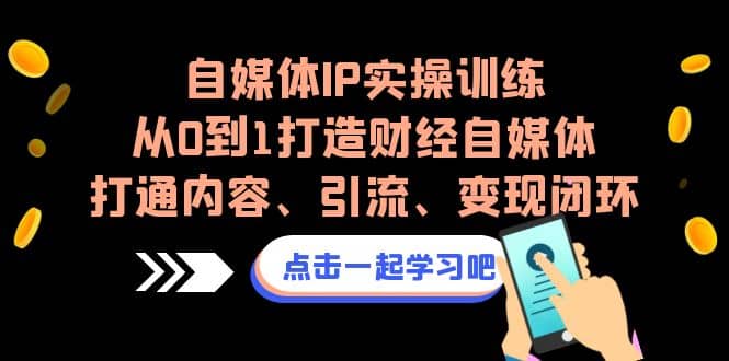 自媒体IP实操训练，从0到1打造财经自媒体，打通内容、引流、变现闭环-巴叔叔资源网