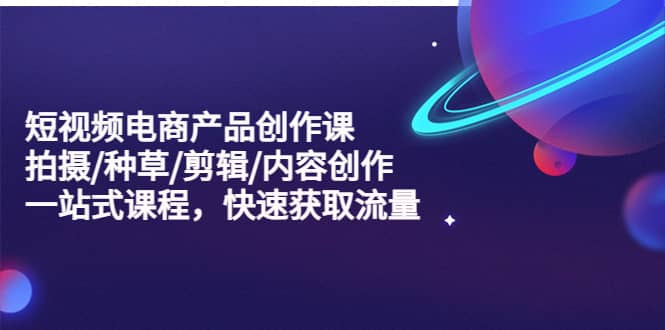 短视频电商产品创作课，拍摄/种草/剪辑/内容创作/一站式课程 快速获取流量-巴叔叔资源网