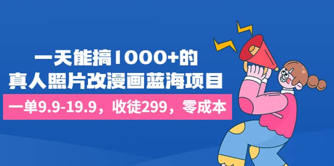 一天能搞1000+的，真人照片改漫画蓝海项目，一单3.9-13.9，收徒299，零成本-巴叔叔资源网