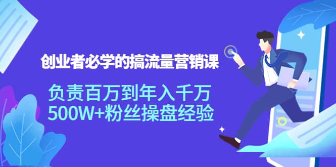 创业者必学的搞流量营销课：负责百万到年入千万，500W+粉丝操盘经验-巴叔叔资源网