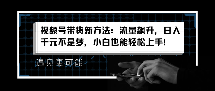 视频号带货新方法：流量飙升，日入千元不是梦，小白也能轻松上手！-巴叔叔资源网