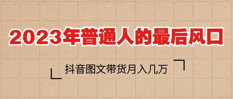 2023普通人的最后风口，抖音图文带货月入几万+-巴叔叔资源网