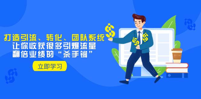 教你打造引流、转化、团队系统，让你收获很多引爆流量、翻倍业绩的“杀手锏”-巴叔叔资源网