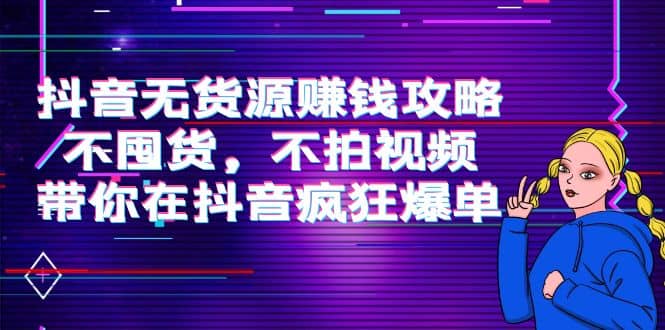 抖音无货源赚钱攻略，不囤货，不拍视频，带你在抖音疯狂爆单-巴叔叔资源网