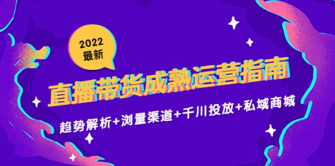 2022最新直播带货成熟运营指南：趋势解析+浏量渠道+千川投放+私域商城-巴叔叔资源网