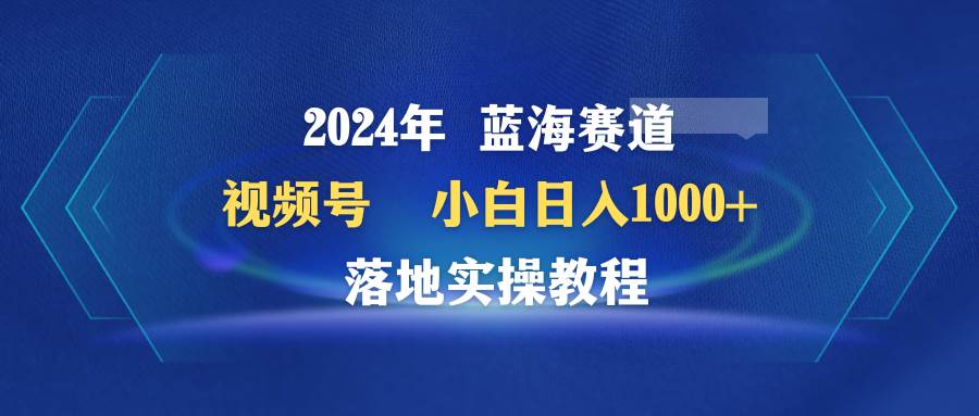 2024年蓝海赛道 视频号  小白日入1000+ 落地实操教程-巴叔叔资源网