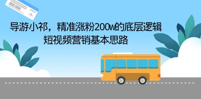 导游小祁，精准涨粉200w的底层逻辑，短视频营销基本思路-巴叔叔资源网