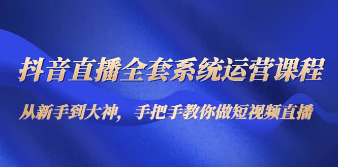 抖音直播全套系统运营课程：从新手到大神，手把手教你做直播短视频-巴叔叔资源网