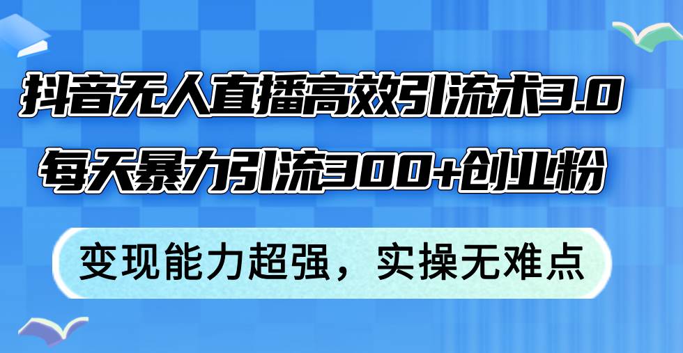 抖音无人直播高效引流术3.0，每天暴力引流300+创业粉，变现能力超强，…-巴叔叔资源网