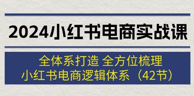 2024小红书电商实战课：全体系打造 全方位梳理 小红书电商逻辑体系 (42节)-巴叔叔资源网