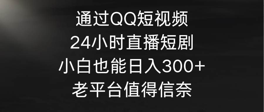 通过QQ短视频、24小时直播短剧，小白也能日入300+，老平台值得信奈-巴叔叔资源网