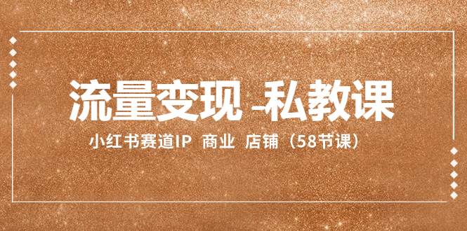 流量变现-私教课：小红书赛道IP  商业  店铺（58节课）-巴叔叔资源网