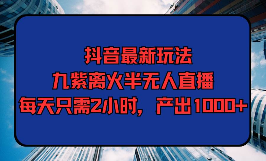 抖音最新玩法，九紫离火半无人直播，每天只需2小时，产出1000+-巴叔叔资源网