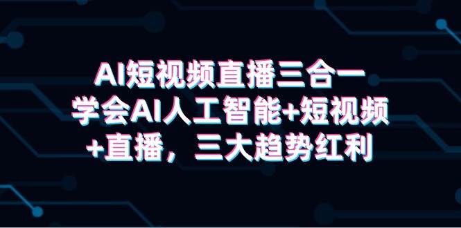 AI短视频直播三合一，学会AI人工智能+短视频+直播，三大趋势红利-巴叔叔资源网